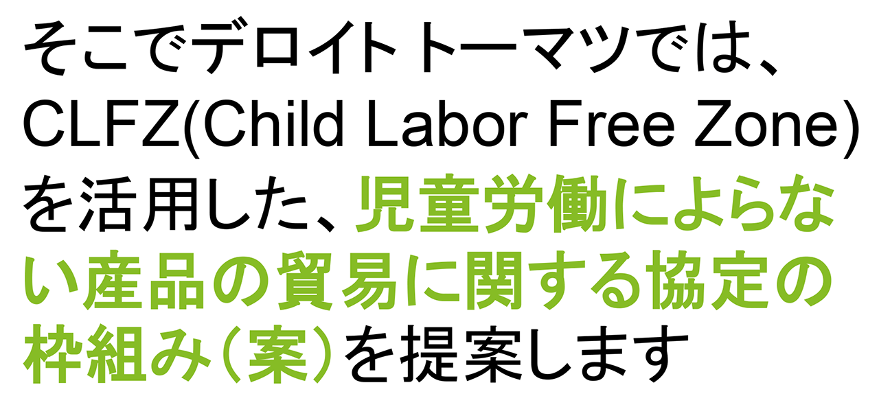 そこでデロイト トーマツでは、CLFZを活用した、児童労働によらない貿易の産品に関する協定の枠組み(案)を提案します